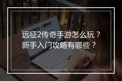 远征2传奇手游怎么玩？新手入门攻略有哪些？