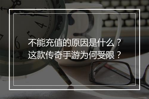不能充值的原因是什么？这款传奇手游为何受限？