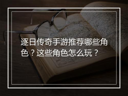 逐日传奇手游推荐哪些角色？这些角色怎么玩？