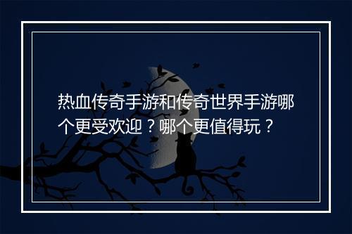 热血传奇手游和传奇世界手游哪个更受欢迎？哪个更值得玩？