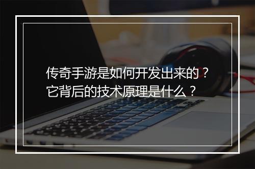 传奇手游是如何开发出来的？它背后的技术原理是什么？