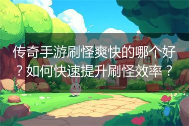 传奇手游刷怪爽快的哪个好？如何快速提升刷怪效率？