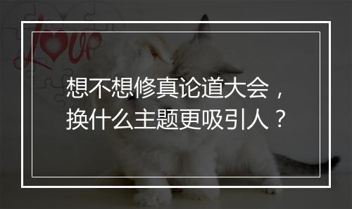 想不想修真论道大会，换什么主题更吸引人？