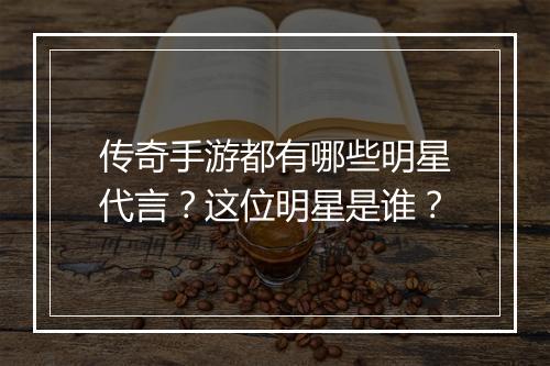 传奇手游都有哪些明星代言？这位明星是谁？