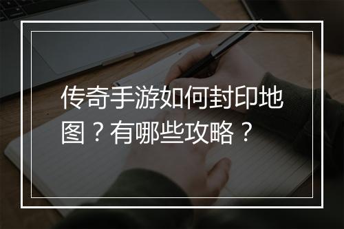 传奇手游如何封印地图？有哪些攻略？