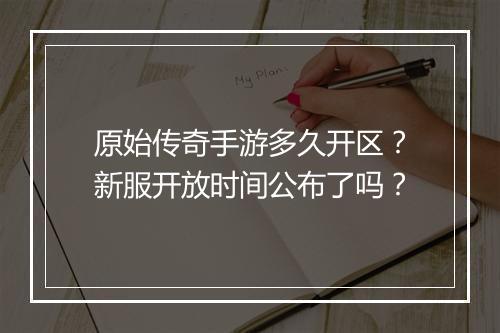 原始传奇手游多久开区？新服开放时间公布了吗？