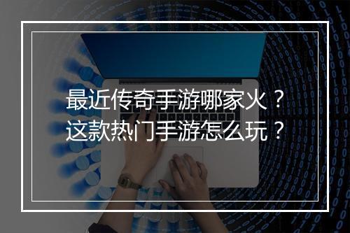 最近传奇手游哪家火？这款热门手游怎么玩？