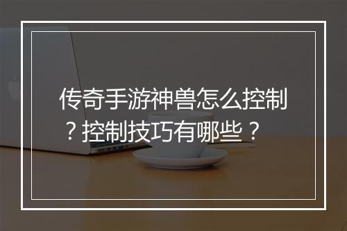 传奇手游神兽怎么控制？控制技巧有哪些？