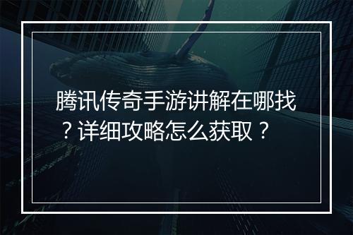 腾讯传奇手游讲解在哪找？详细攻略怎么获取？