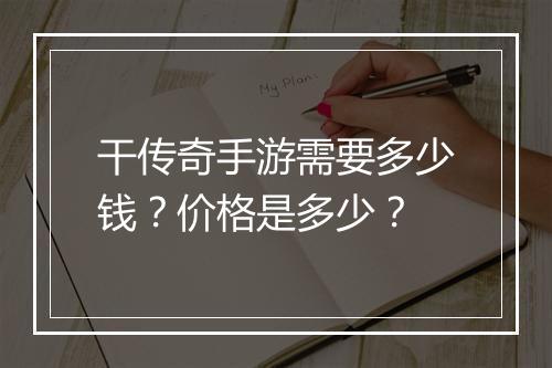 干传奇手游需要多少钱？价格是多少？