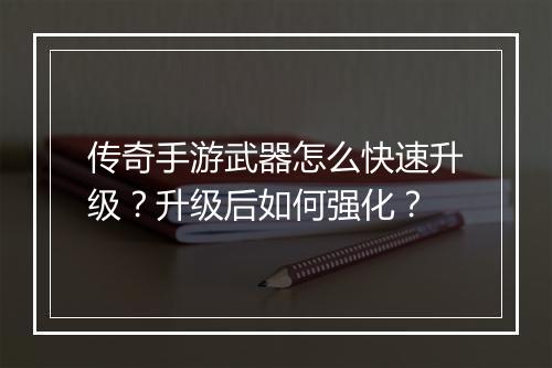 传奇手游武器怎么快速升级？升级后如何强化？
