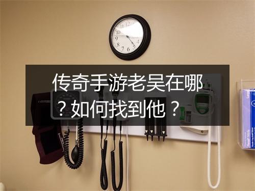传奇手游老吴在哪？如何找到他？