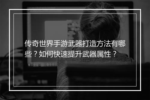 传奇世界手游武器打造方法有哪些？如何快速提升武器属性？