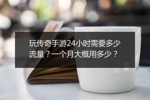 玩传奇手游24小时需要多少流量？一个月大概用多少？