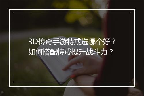 3D传奇手游特戒选哪个好？如何搭配特戒提升战斗力？