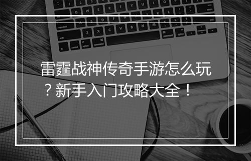 雷霆战神传奇手游怎么玩？新手入门攻略大全！