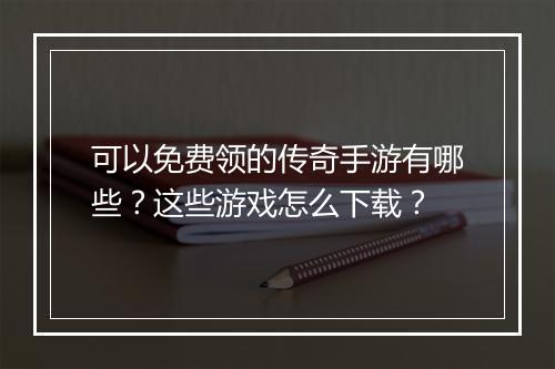 可以免费领的传奇手游有哪些？这些游戏怎么下载？