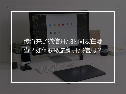 传奇来了微信开服时间表在哪查？如何获取最新开服信息？