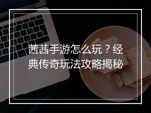 茜茜手游怎么玩？经典传奇玩法攻略揭秘