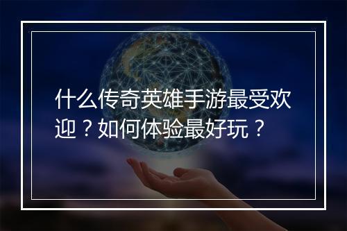 什么传奇英雄手游最受欢迎？如何体验最好玩？