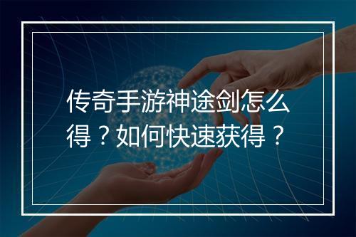 传奇手游神途剑怎么得？如何快速获得？