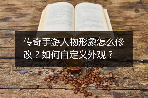 传奇手游人物形象怎么修改？如何自定义外观？