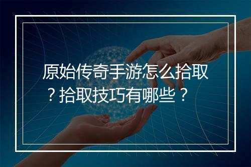 原始传奇手游怎么拾取？拾取技巧有哪些？