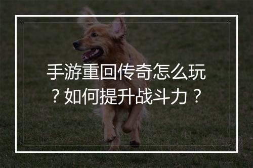 手游重回传奇怎么玩？如何提升战斗力？