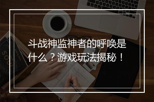 斗战神监神者的呼唤是什么？游戏玩法揭秘！