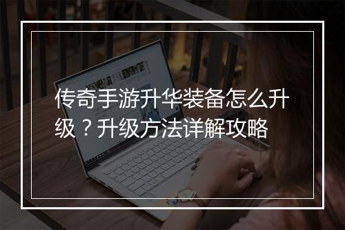 传奇手游升华装备怎么升级？升级方法详解攻略