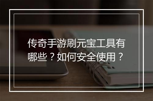 传奇手游刷元宝工具有哪些？如何安全使用？