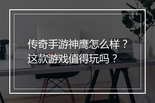 传奇手游神鹰怎么样？这款游戏值得玩吗？