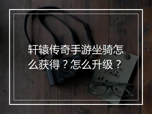 轩辕传奇手游坐骑怎么获得？怎么升级？
