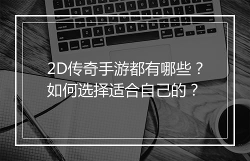 2D传奇手游都有哪些？如何选择适合自己的？