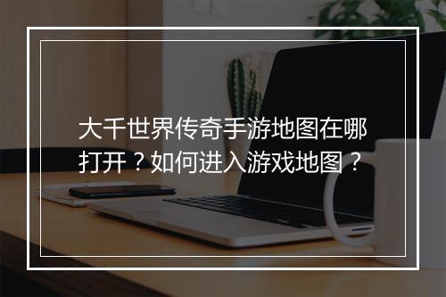 大千世界传奇手游地图在哪打开？如何进入游戏地图？
