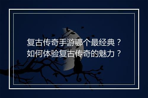 复古传奇手游哪个最经典？如何体验复古传奇的魅力？