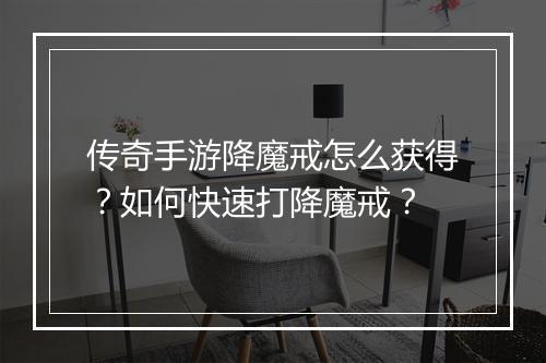 传奇手游降魔戒怎么获得？如何快速打降魔戒？