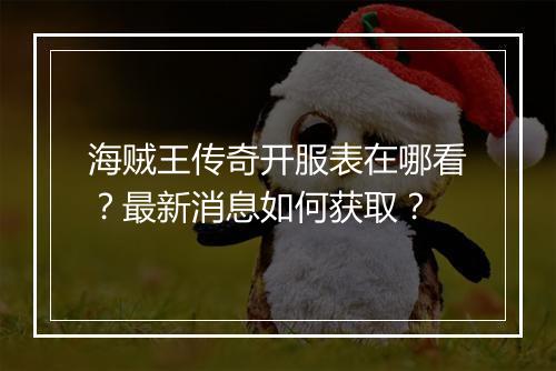 海贼王传奇开服表在哪看？最新消息如何获取？