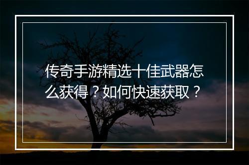 传奇手游精选十佳武器怎么获得？如何快速获取？