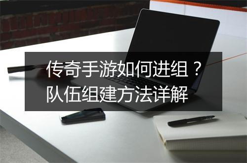 传奇手游如何进组？队伍组建方法详解