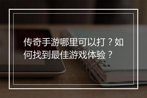 传奇手游哪里可以打？如何找到最佳游戏体验？