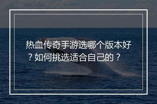 热血传奇手游选哪个版本好？如何挑选适合自己的？