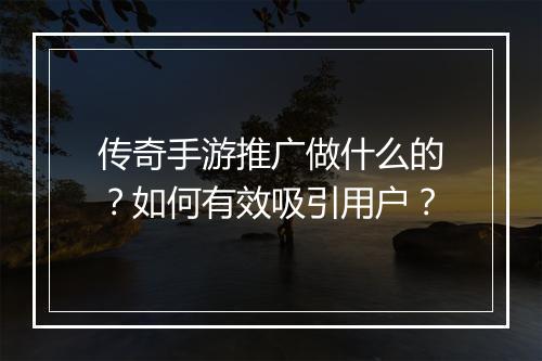 传奇手游推广做什么的？如何有效吸引用户？