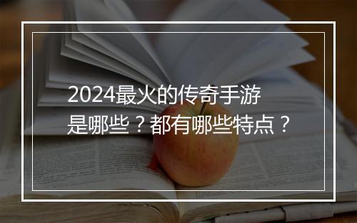 2024最火的传奇手游是哪些?都有哪些特点?