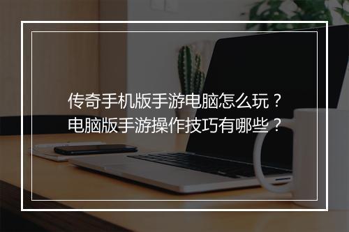 传奇手机版手游电脑怎么玩？电脑版手游操作技巧有哪些？