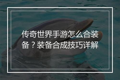 传奇世界手游怎么合装备？装备合成技巧详解