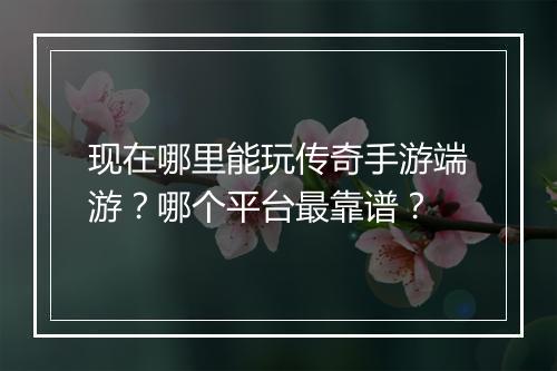 现在哪里能玩传奇手游端游？哪个平台最靠谱？