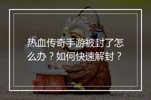 热血传奇手游被封了怎么办？如何快速解封？
