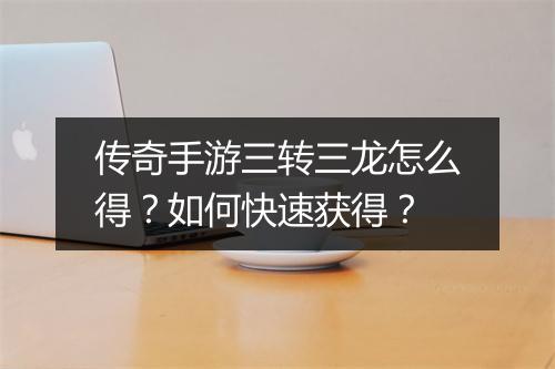 传奇手游三转三龙怎么得？如何快速获得？