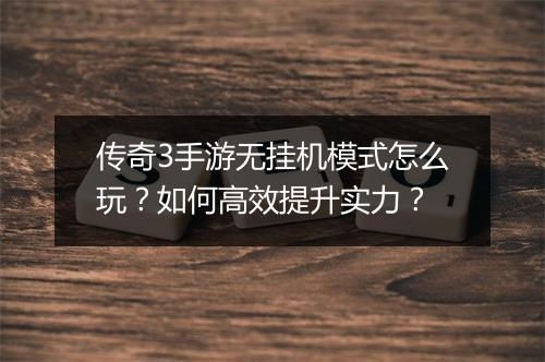传奇3手游无挂机模式怎么玩？如何高效提升实力？